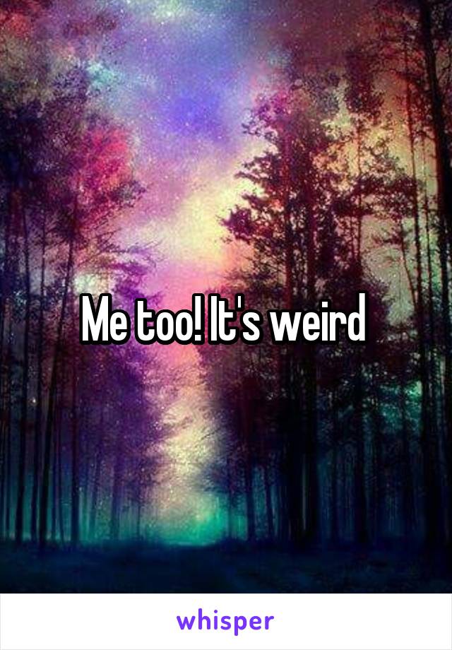 Me too! It's weird 