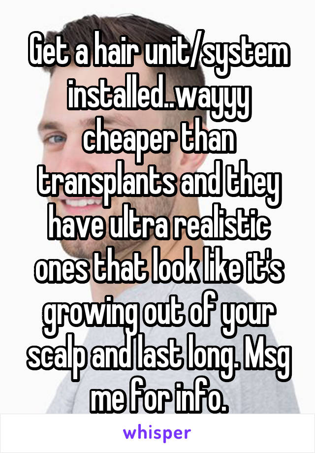 Get a hair unit/system installed..wayyy cheaper than transplants and they have ultra realistic ones that look like it's growing out of your scalp and last long. Msg me for info.