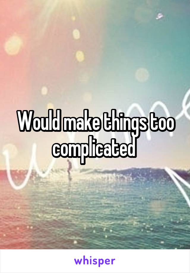 Would make things too complicated 