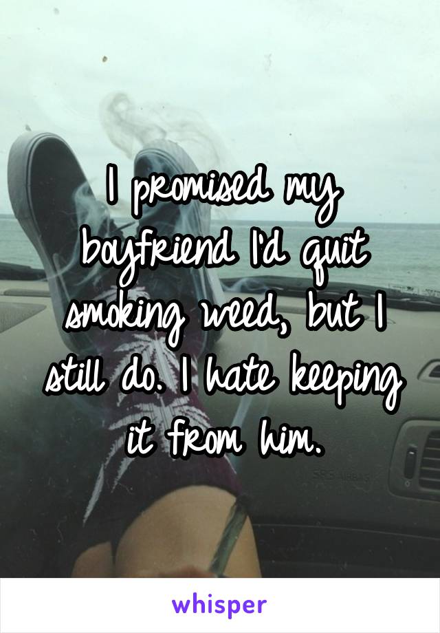 I promised my boyfriend I'd quit smoking weed, but I still do. I hate keeping it from him.