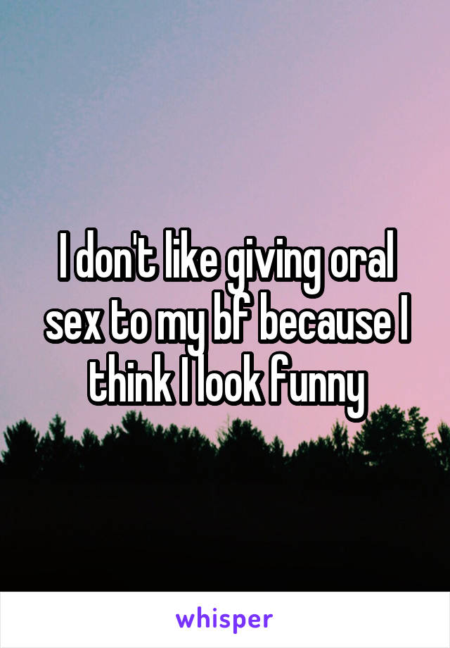 I don't like giving oral sex to my bf because I think I look funny