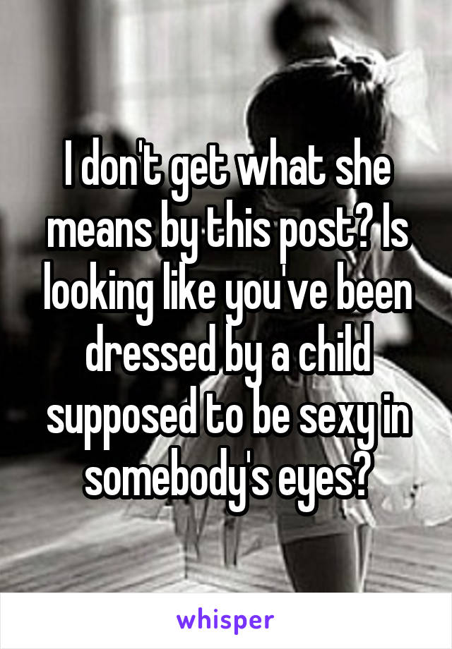 I don't get what she means by this post? Is looking like you've been dressed by a child supposed to be sexy in somebody's eyes?