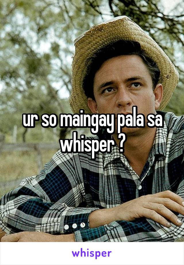 ur so maingay pala sa whisper 😂