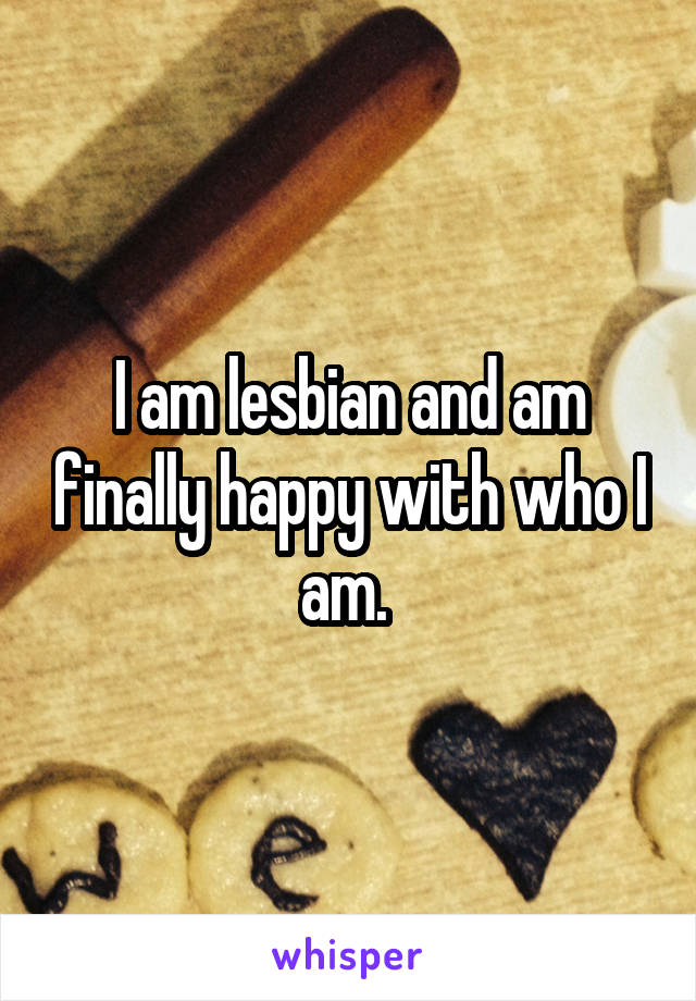 I am lesbian and am finally happy with who I am. 