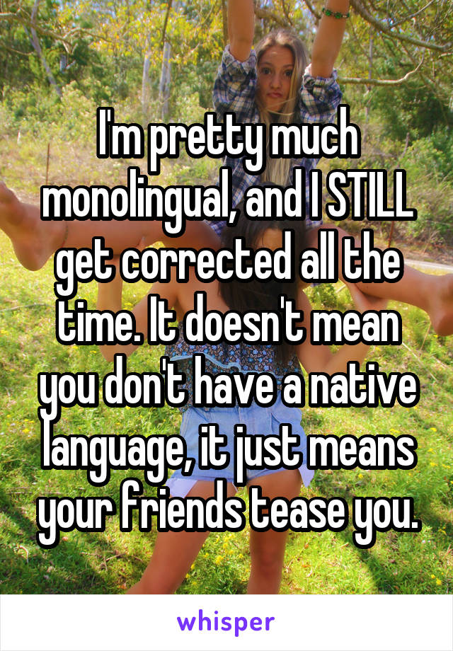 I'm pretty much monolingual, and I STILL get corrected all the time. It doesn't mean you don't have a native language, it just means your friends tease you.