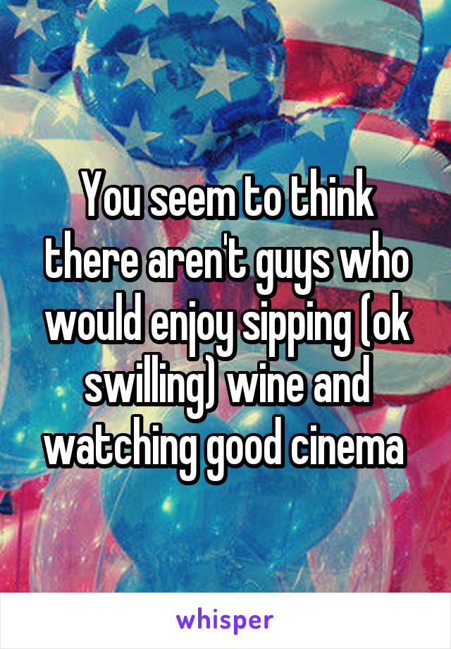 You seem to think there aren't guys who would enjoy sipping (ok swilling) wine and watching good cinema 