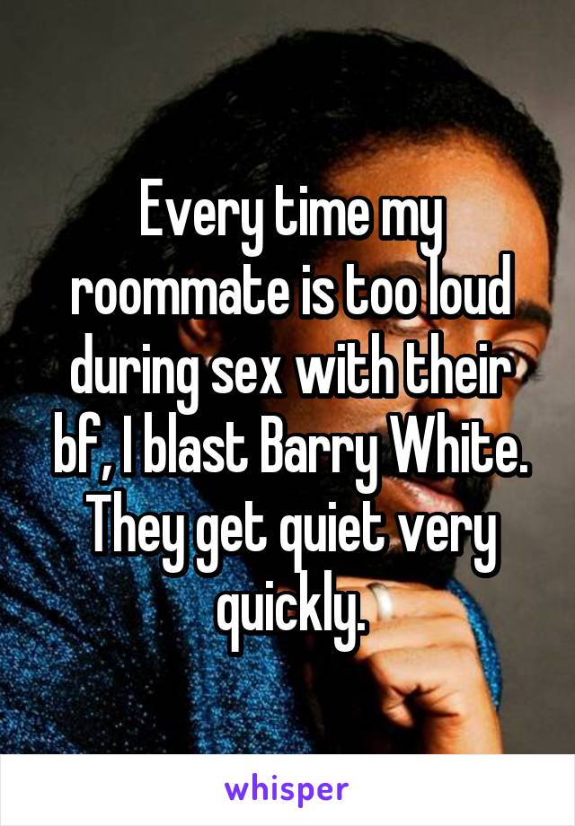 Every time my roommate is too loud during sex with their bf, I blast Barry White. They get quiet very quickly.