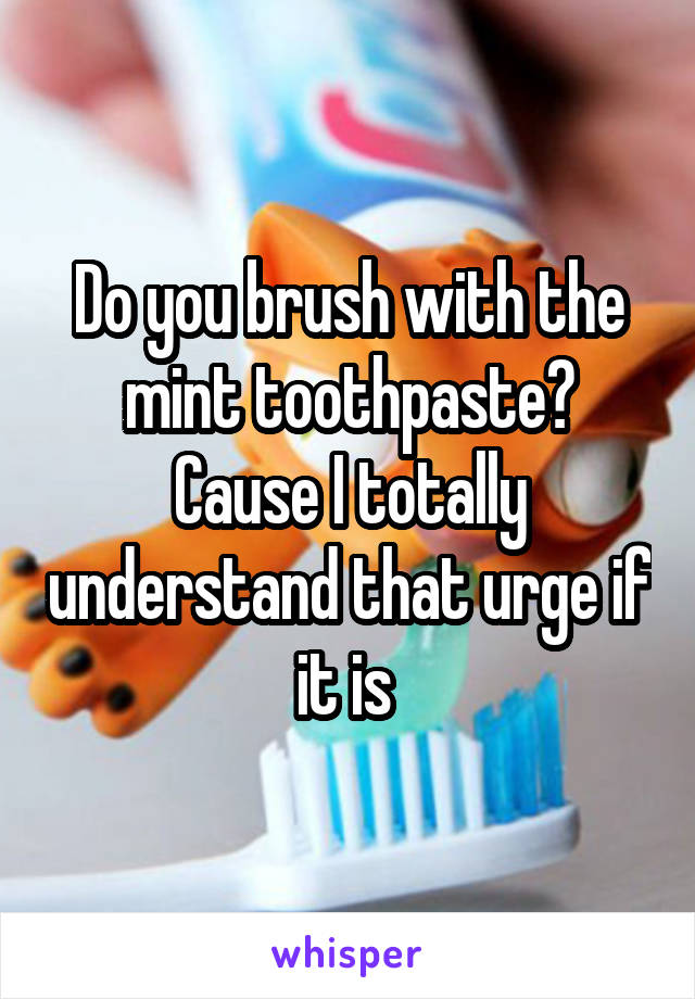 Do you brush with the mint toothpaste? Cause I totally understand that urge if it is 