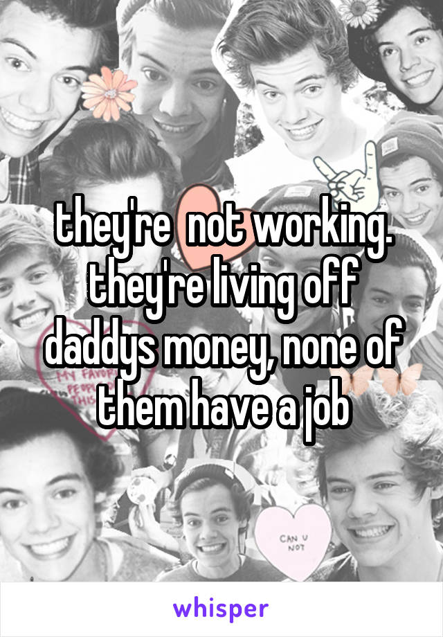 they're  not working. they're living off daddys money, none of them have a job