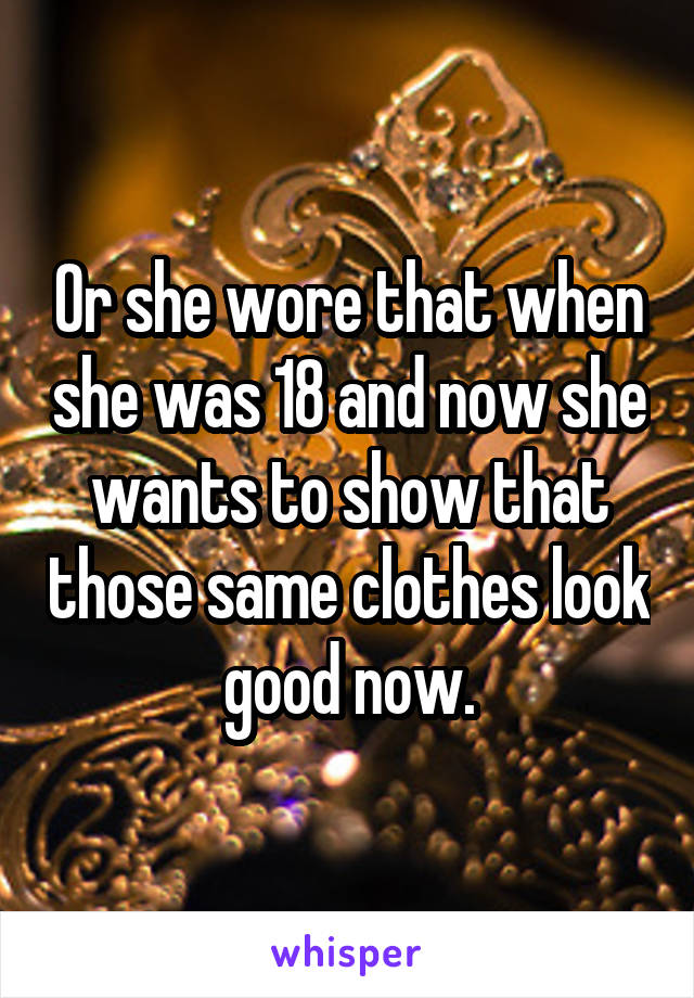 Or she wore that when she was 18 and now she wants to show that those same clothes look good now.