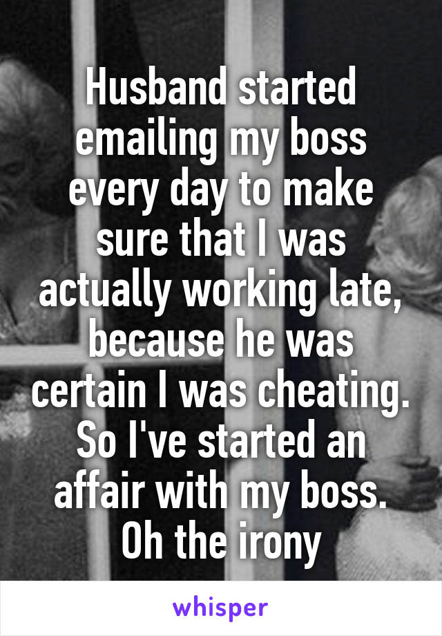 Husband started emailing my boss every day to make sure that I was actually working late, because he was certain I was cheating. So I've started an affair with my boss. Oh the irony