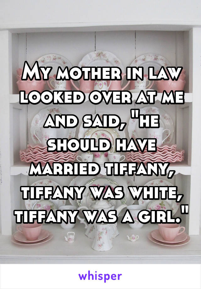 My mother in law looked over at me and said, "he should have married tiffany, tiffany was white, tiffany was a girl."