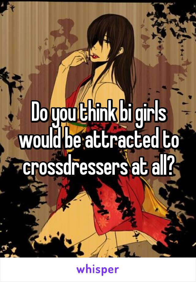 Do you think bi girls would be attracted to crossdressers at all?