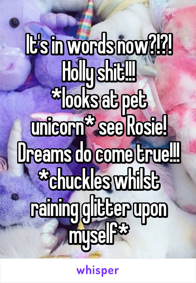 It's in words now?!?! Holly shit!!!
*looks at pet unicorn* see Rosie! Dreams do come true!!!
*chuckles whilst raining glitter upon myself*