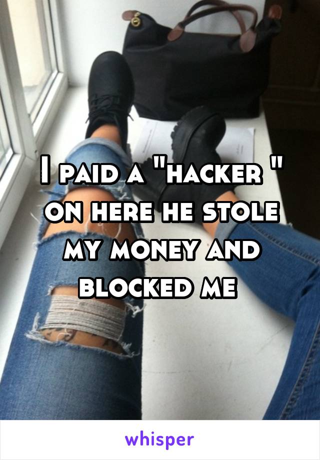 I paid a "hacker " on here he stole my money and blocked me 