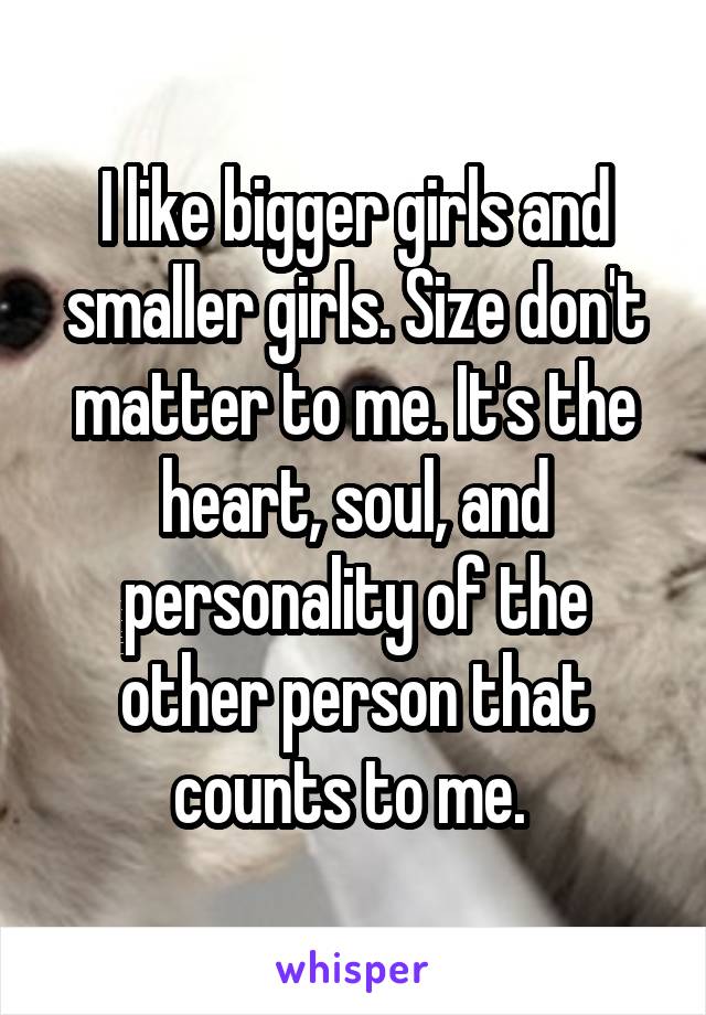 I like bigger girls and smaller girls. Size don't matter to me. It's the heart, soul, and personality of the other person that counts to me. 