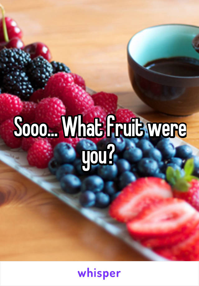 Sooo... What fruit were you? 