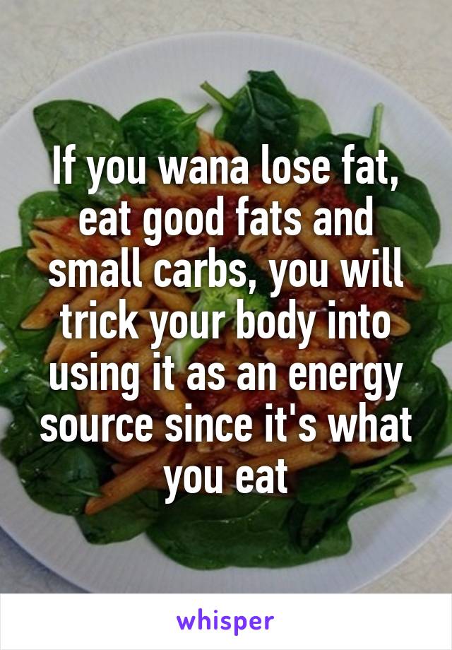 If you wana lose fat, eat good fats and small carbs, you will trick your body into using it as an energy source since it's what you eat