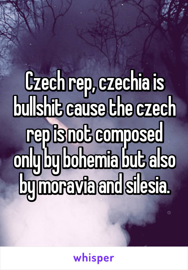 Czech rep, czechia is bullshit cause the czech rep is not composed only by bohemia but also by moravia and silesia.