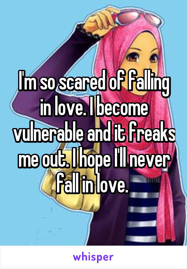 I'm so scared of falling in love. I become vulnerable and it freaks me out. I hope I'll never fall in love. 