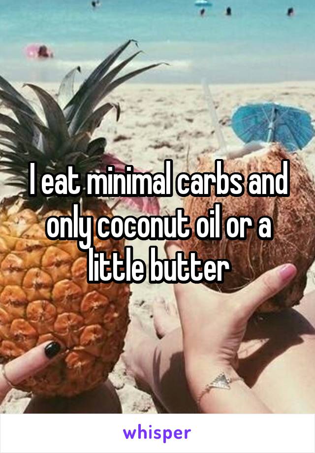 I eat minimal carbs and only coconut oil or a little butter