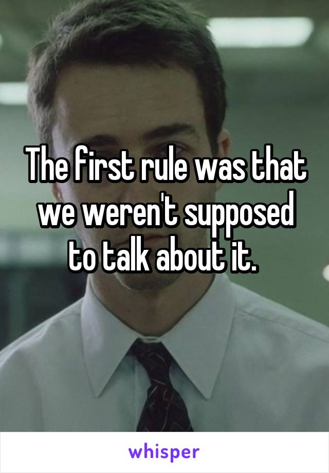 The first rule was that we weren't supposed to talk about it. 
