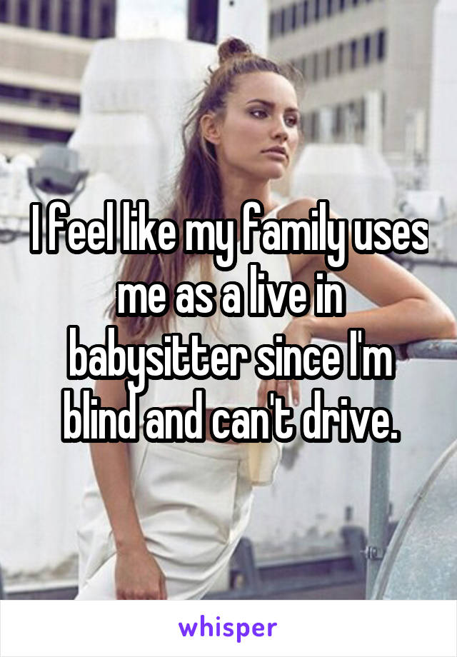 I feel like my family uses me as a live in babysitter since I'm blind and can't drive.