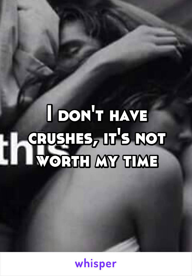 I don't have crushes, it's not worth my time