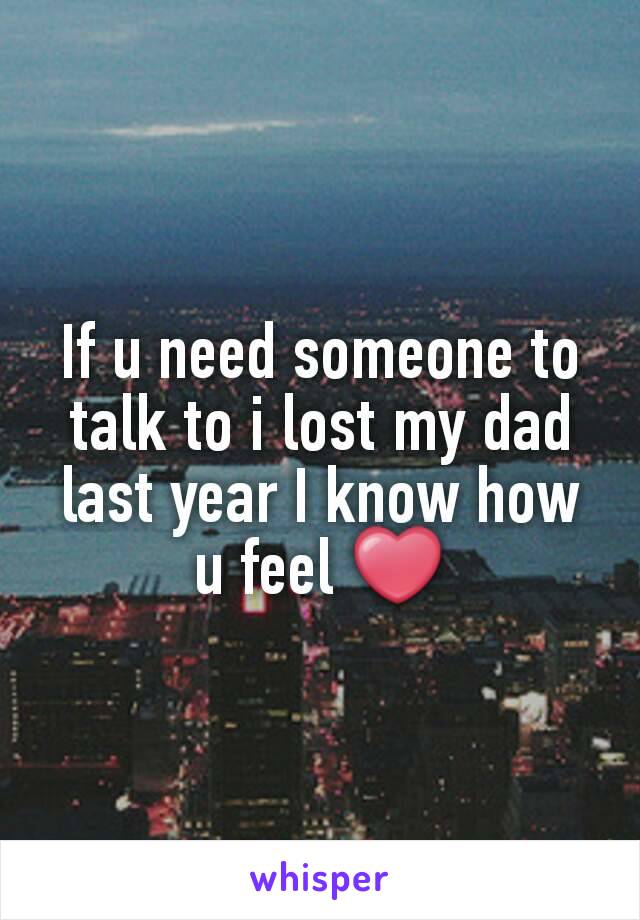 If u need someone to talk to i lost my dad last year I know how u feel ❤