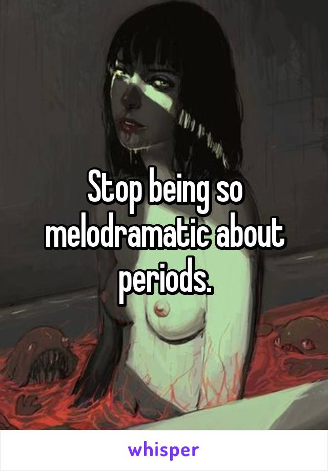 Stop being so melodramatic about periods.