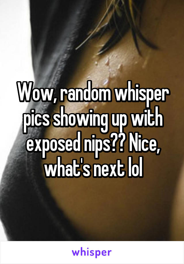 Wow, random whisper pics showing up with exposed nips?? Nice, what's next lol