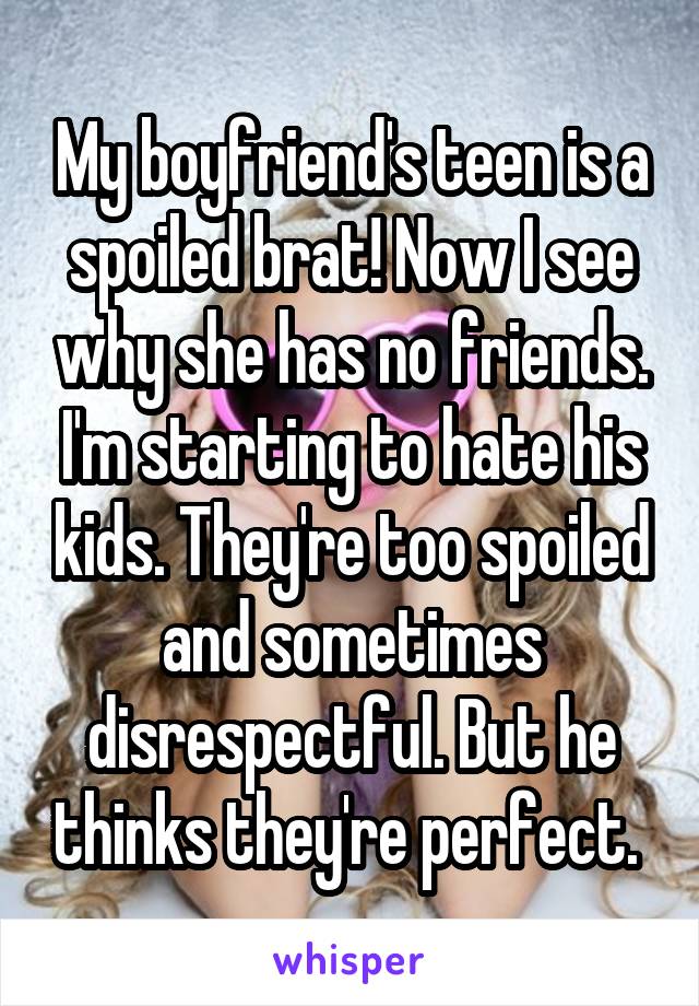 My boyfriend's teen is a spoiled brat! Now I see why she has no friends. I'm starting to hate his kids. They're too spoiled and sometimes disrespectful. But he thinks they're perfect. 