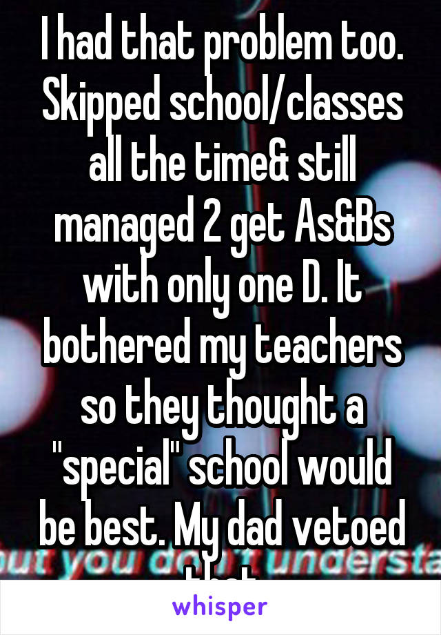 I had that problem too. Skipped school/classes all the time& still managed 2 get As&Bs with only one D. It bothered my teachers so they thought a "special" school would be best. My dad vetoed that