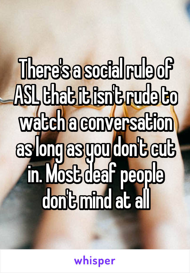 There's a social rule of ASL that it isn't rude to watch a conversation as long as you don't cut in. Most deaf people don't mind at all