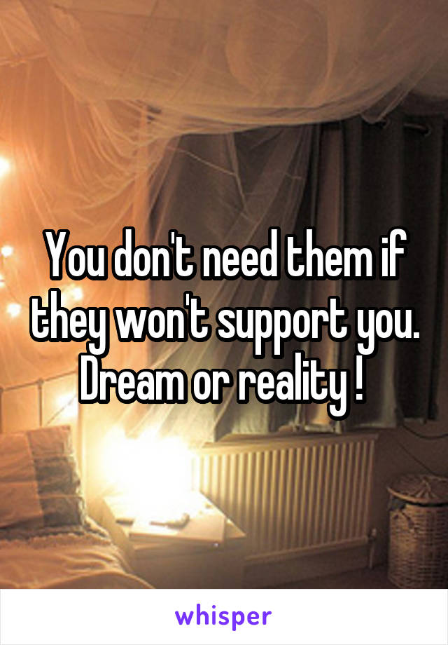 You don't need them if they won't support you. Dream or reality ! 