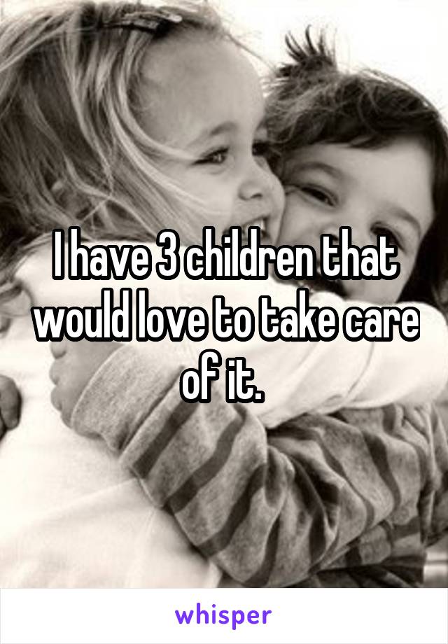 I have 3 children that would love to take care of it. 