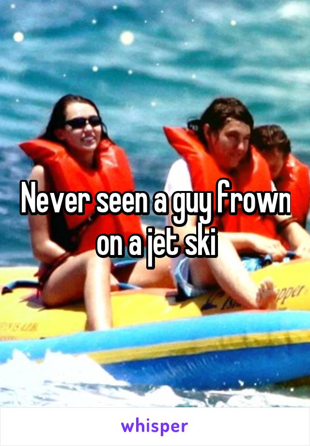 Never seen a guy frown on a jet ski