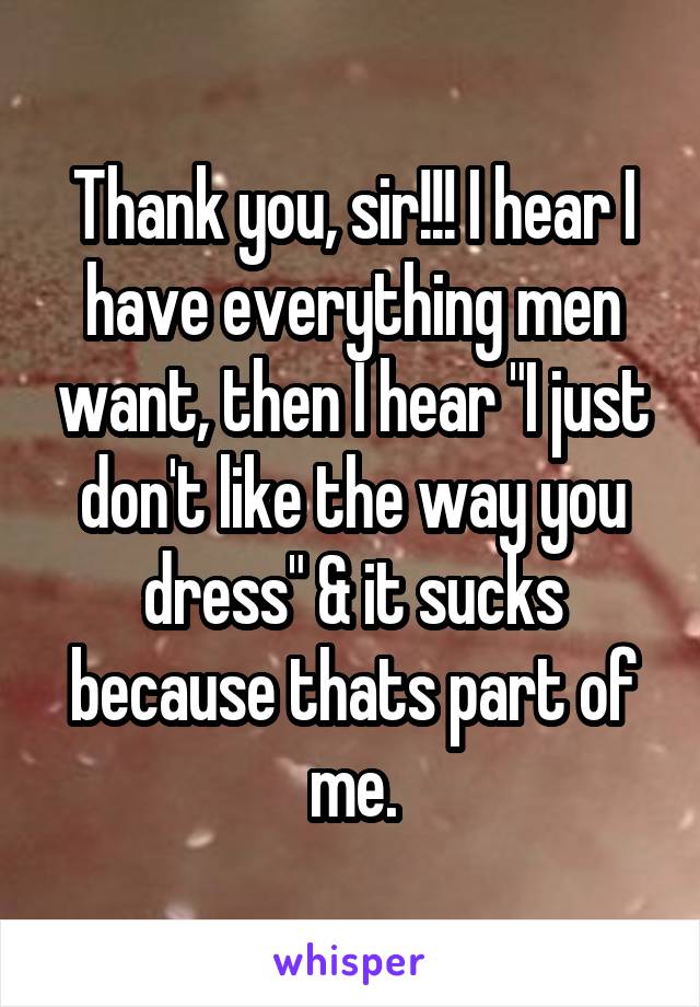 Thank you, sir!!! I hear I have everything men want, then I hear "I just don't like the way you dress" & it sucks because thats part of me.