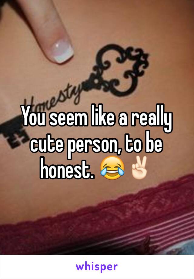 You seem like a really cute person, to be honest. 😂✌🏻️