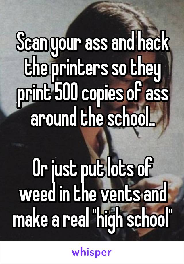 Scan your ass and hack the printers so they print 500 copies of ass around the school..

Or just put lots of weed in the vents and make a real "high school"