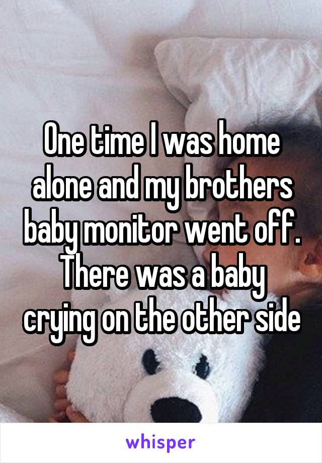 One time I was home alone and my brothers baby monitor went off. There was a baby crying on the other side