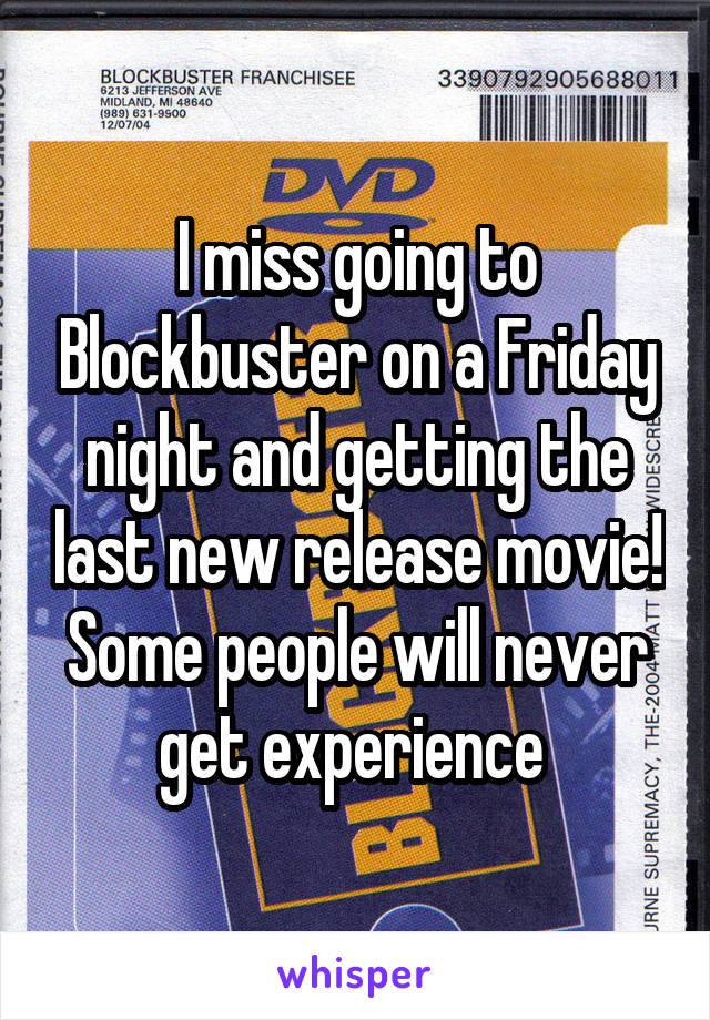 I miss going to Blockbuster on a Friday night and getting the last new release movie! Some people will never get experience 