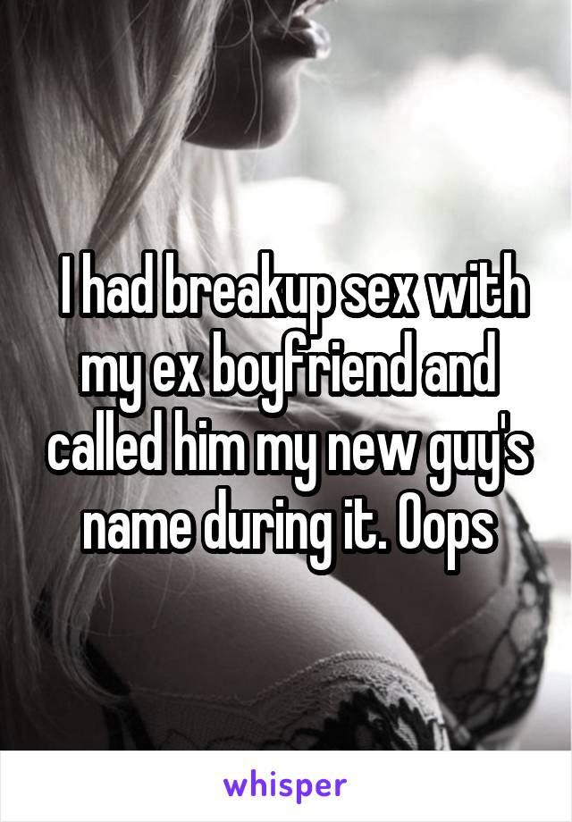  I had breakup sex with my ex boyfriend and called him my new guy's name during it. Oops