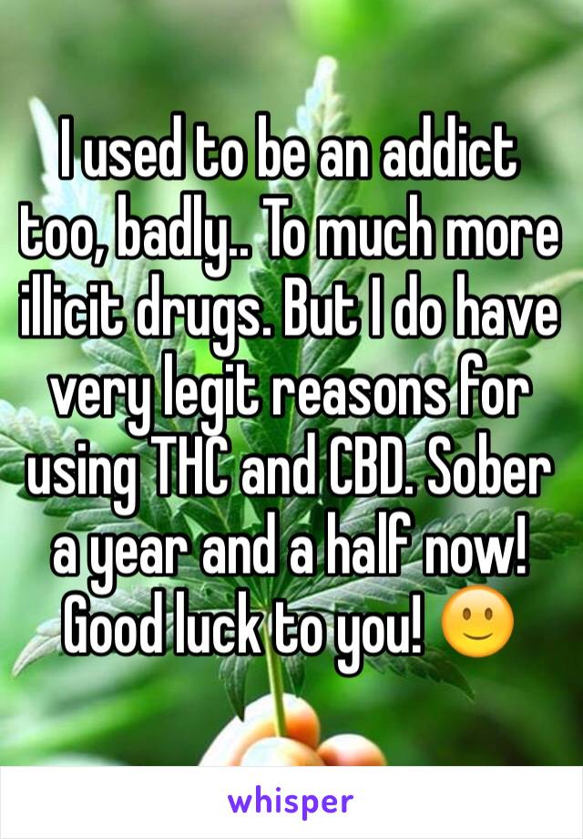 I used to be an addict too, badly.. To much more illicit drugs. But I do have very legit reasons for using THC and CBD. Sober a year and a half now!
Good luck to you! 🙂