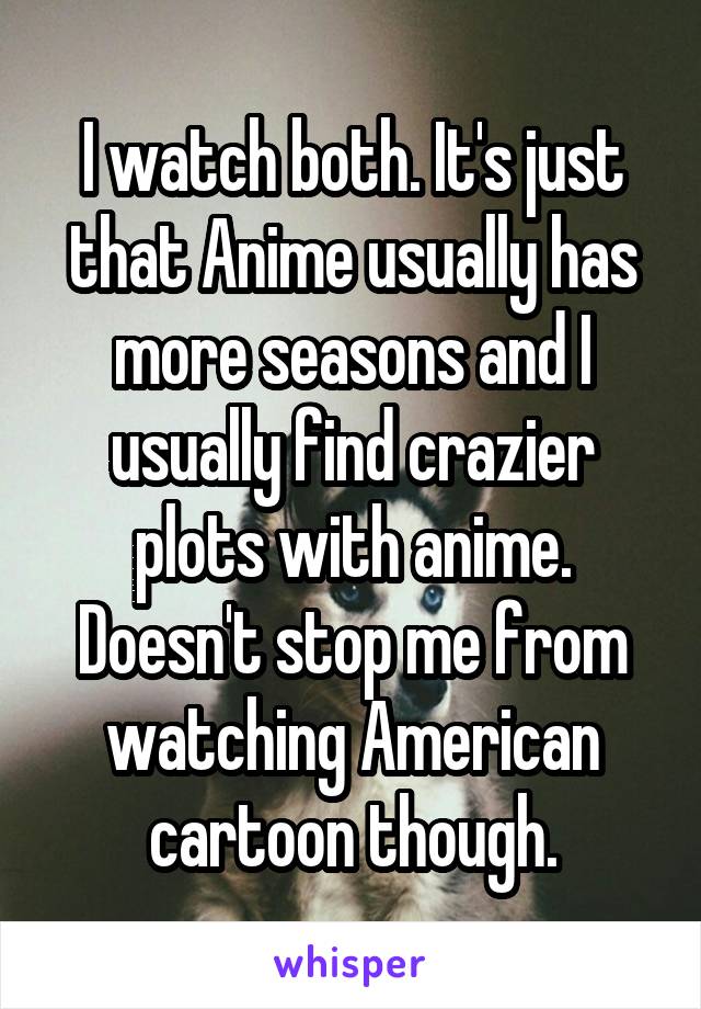 I watch both. It's just that Anime usually has more seasons and I usually find crazier plots with anime. Doesn't stop me from watching American cartoon though.