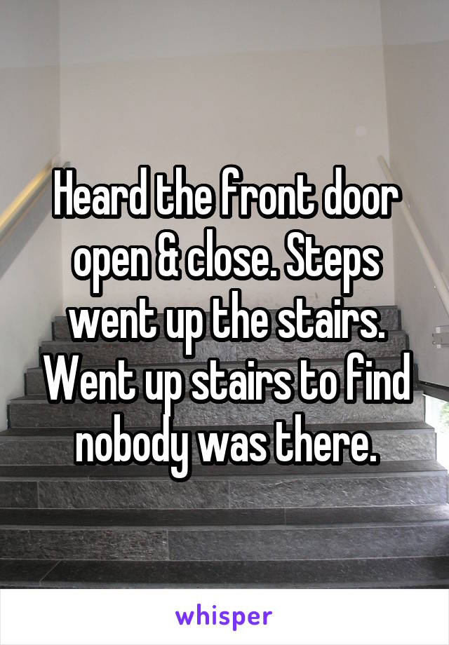 Heard the front door open & close. Steps went up the stairs. Went up stairs to find nobody was there.