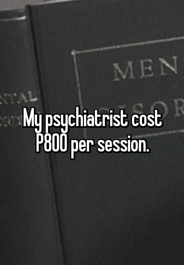 My psychiatrist cost P800 per session.