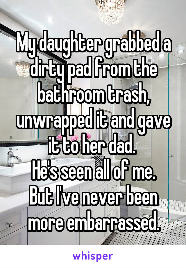 My daughter grabbed a dirty pad from the bathroom trash, unwrapped it and gave it to her dad. 
He's seen all of me.
But I've never been more embarrassed.
