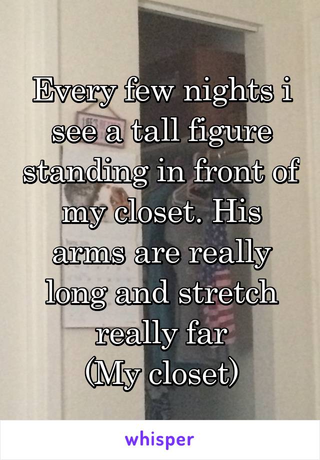 Every few nights i see a tall figure standing in front of my closet. His arms are really long and stretch really far
(My closet)