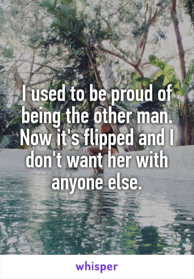 I used to be proud of being the other man. Now it's flipped and I don't want her with anyone else.
